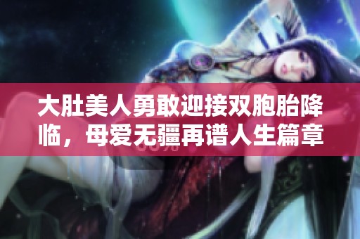 大肚美人勇敢迎接双胞胎降临，母爱无疆再谱人生篇章