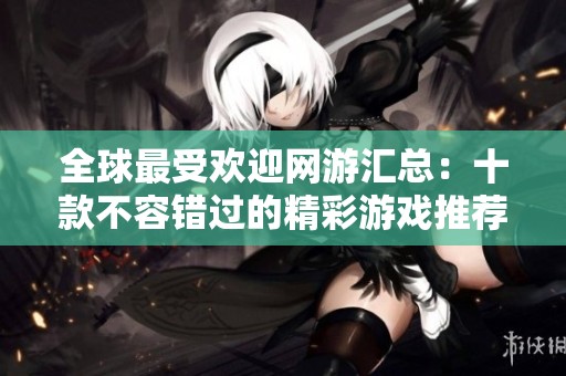 全球最受欢迎网游汇总：十款不容错过的精彩游戏推荐