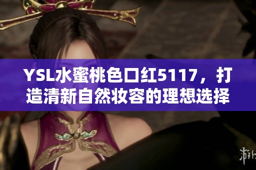 YSL水蜜桃色口红5117，打造清新自然妆容的理想选择