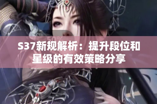 S37新规解析：提升段位和星级的有效策略分享