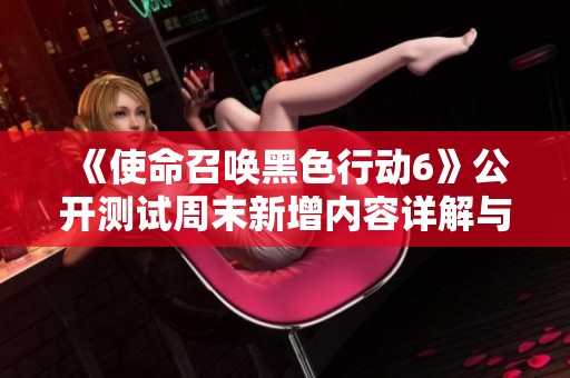 《使命召唤黑色行动6》公开测试周末新增内容详解与更新总结