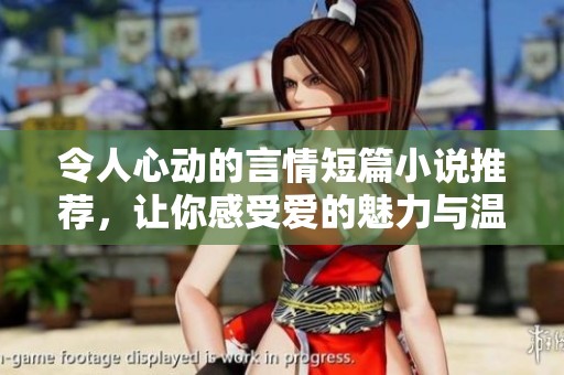 令人心动的言情短篇小说推荐，让你感受爱的魅力与温度