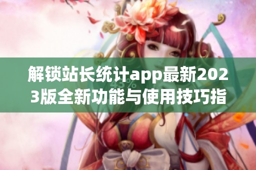 解锁站长统计app最新2023版全新功能与使用技巧指南