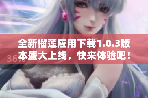 全新榴莲应用下载1.0.3版本盛大上线，快来体验吧！