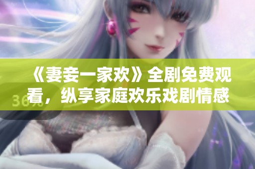 《妻妾一家欢》全剧免费观看，纵享家庭欢乐戏剧情感之旅