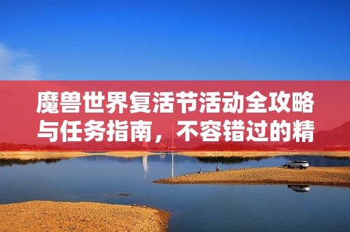 魔兽世界复活节活动全攻略与任务指南，不容错过的精彩内容！