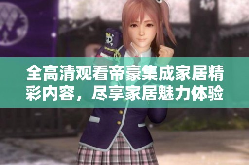 全高清观看帝豪集成家居精彩内容，尽享家居魅力体验