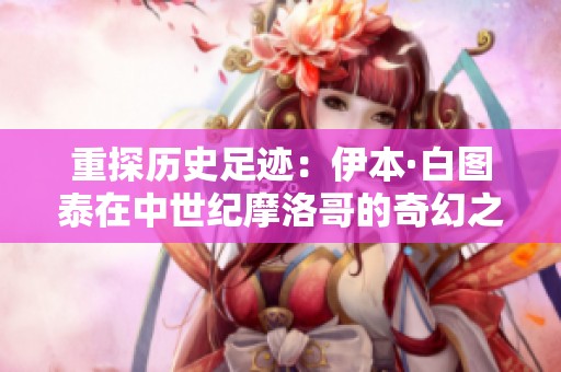 重探历史足迹：伊本·白图泰在中世纪摩洛哥的奇幻之旅
