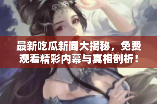 最新吃瓜新闻大揭秘，免费观看精彩内幕与真相剖析！