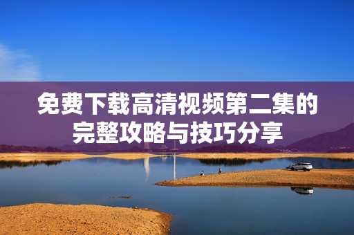 免费下载高清视频第二集的完整攻略与技巧分享