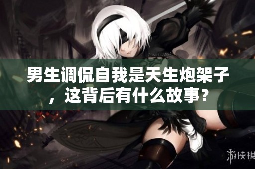 男生调侃自我是天生炮架子，这背后有什么故事？