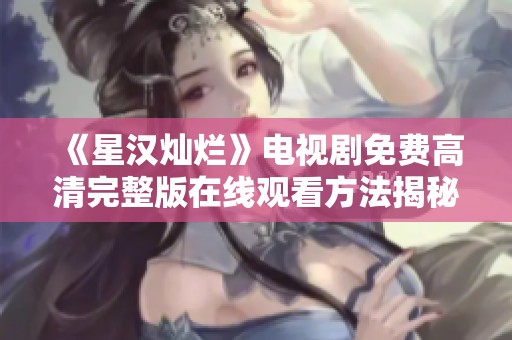 《星汉灿烂》电视剧免费高清完整版在线观看方法揭秘