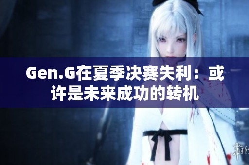 Gen.G在夏季决赛失利：或许是未来成功的转机