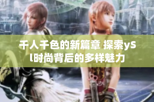 千人千色的新篇章 探索ySl时尚背后的多样魅力