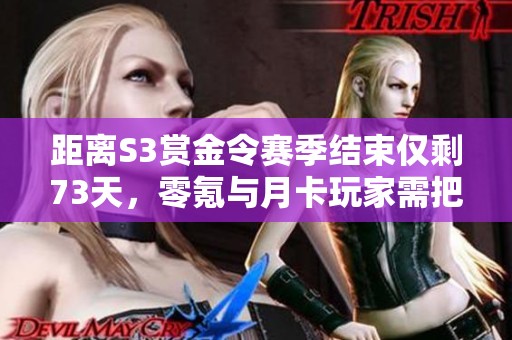 距离S3赏金令赛季结束仅剩73天，零氪与月卡玩家需把握机会完成任务