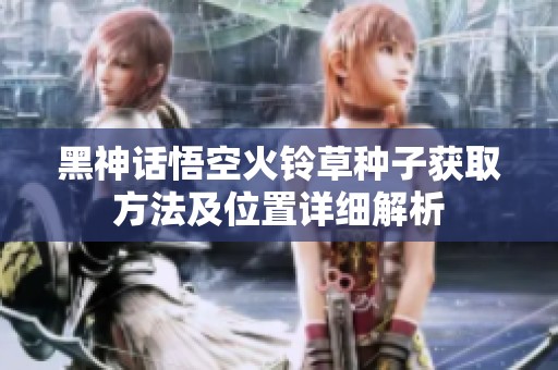 黑神话悟空火铃草种子获取方法及位置详细解析