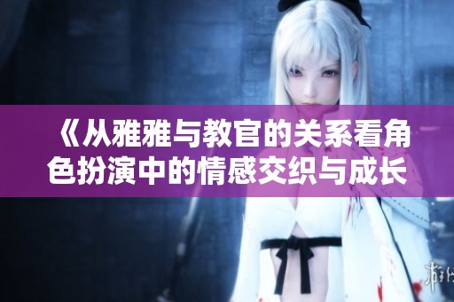 《从雅雅与教官的关系看角色扮演中的情感交织与成长》