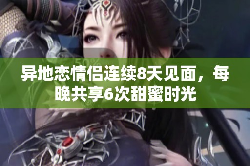 异地恋情侣连续8天见面，每晚共享6次甜蜜时光