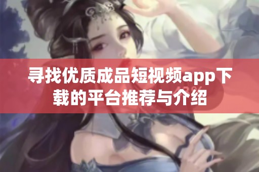 寻找优质成品短视频app下载的平台推荐与介绍