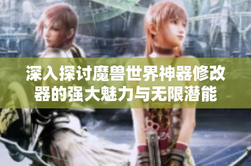 深入探讨魔兽世界神器修改器的强大魅力与无限潜能