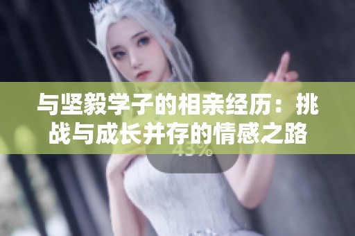与坚毅学子的相亲经历：挑战与成长并存的情感之路