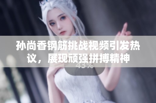 孙尚香钢筋挑战视频引发热议，展现顽强拼搏精神