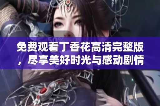 免费观看丁香花高清完整版，尽享美好时光与感动剧情
