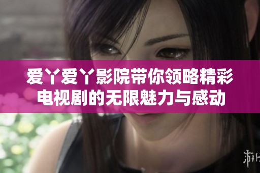 爱丫爱丫影院带你领略精彩电视剧的无限魅力与感动