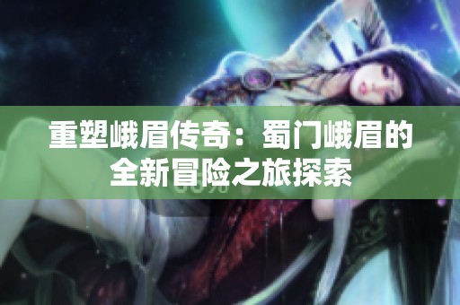 重塑峨眉传奇：蜀门峨眉的全新冒险之旅探索