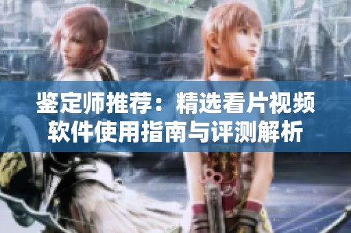鉴定师推荐：精选看片视频软件使用指南与评测解析