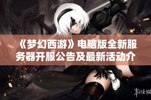 《梦幻西游》电脑版全新服务器开服公告及最新活动介绍