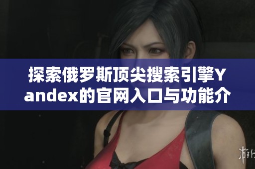 探索俄罗斯顶尖搜索引擎Yandex的官网入口与功能介绍