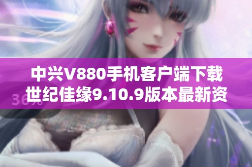 中兴V880手机客户端下载世纪佳缘9.10.9版本最新资源