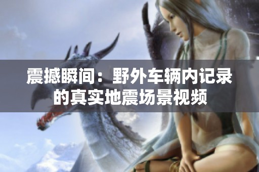 震撼瞬间：野外车辆内记录的真实地震场景视频
