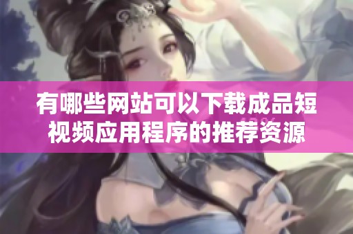 有哪些网站可以下载成品短视频应用程序的推荐资源
