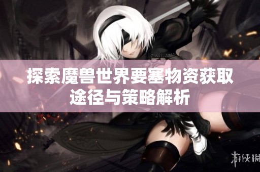 探索魔兽世界要塞物资获取途径与策略解析