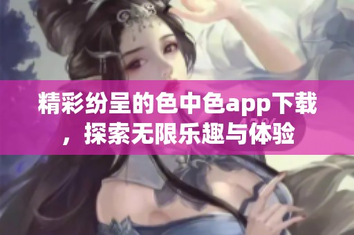 精彩纷呈的色中色app下载，探索无限乐趣与体验