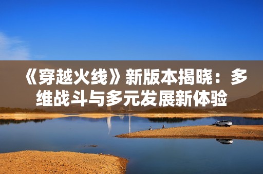 《穿越火线》新版本揭晓：多维战斗与多元发展新体验