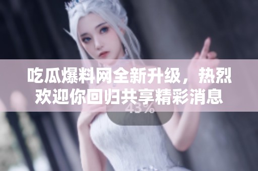吃瓜爆料网全新升级，热烈欢迎你回归共享精彩消息