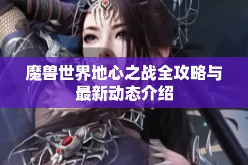 魔兽世界地心之战全攻略与最新动态介绍