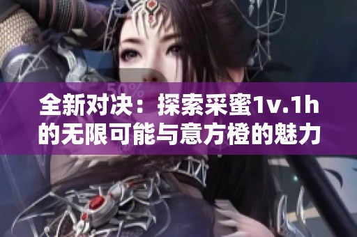 全新对决：探索采蜜1v.1h的无限可能与意方橙的魅力