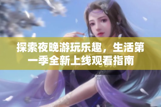 探索夜晚游玩乐趣，生活第一季全新上线观看指南
