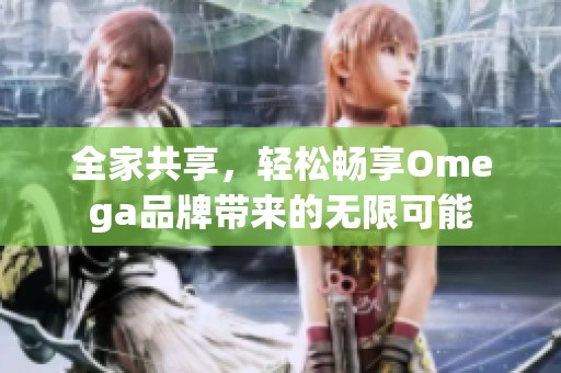 全家共享，轻松畅享Omega品牌带来的无限可能