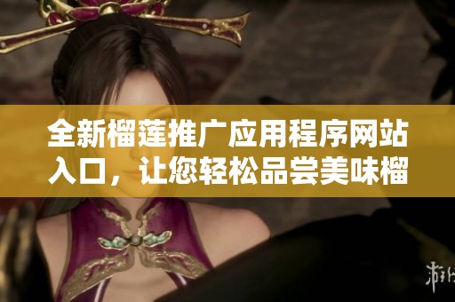 全新榴莲推广应用程序网站入口，让您轻松品尝美味榴莲