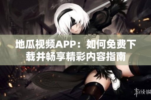 地瓜视频APP：如何免费下载并畅享精彩内容指南