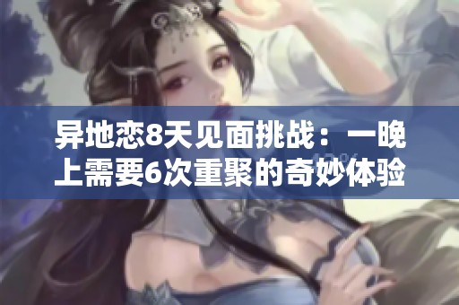 异地恋8天见面挑战：一晚上需要6次重聚的奇妙体验