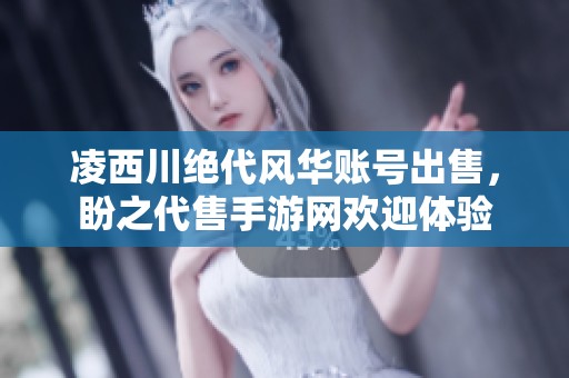 凌西川绝代风华账号出售，盼之代售手游网欢迎体验