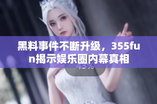 黑料事件不断升级，355fun揭示娱乐圈内幕真相