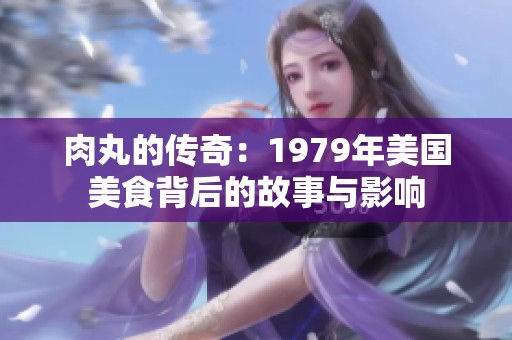 肉丸的传奇：1979年美国美食背后的故事与影响