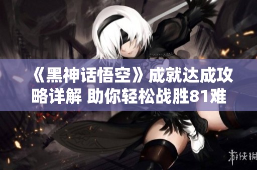 《黑神话悟空》成就达成攻略详解 助你轻松战胜81难关